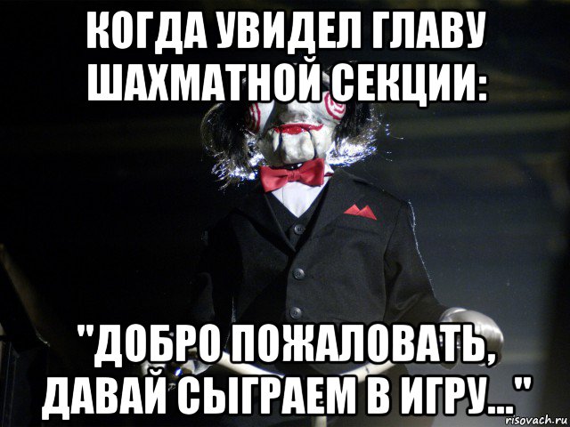 когда увидел главу шахматной секции: "добро пожаловать, давай сыграем в игру...", Мем Пила