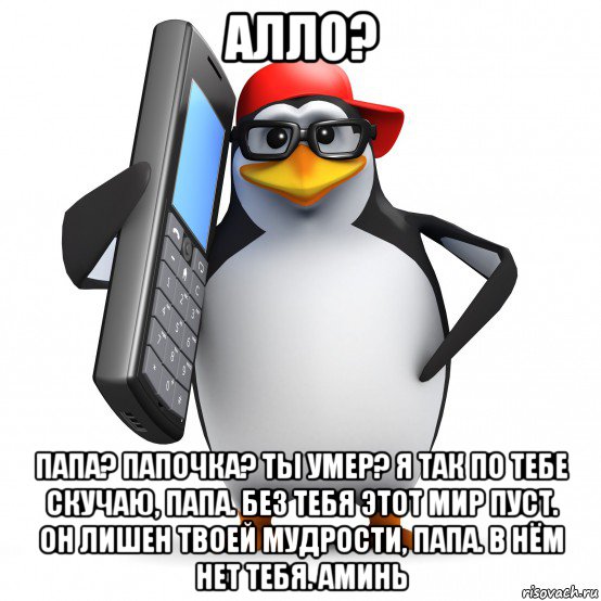 алло? папа? папочка? ты умер? я так по тебе скучаю, папа. без тебя этот мир пуст. он лишен твоей мудрости, папа. в нём нет тебя. аминь, Мем   Пингвин звонит