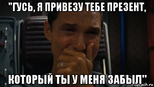 "гусь, я привезу тебе презент, который ты у меня забыл"