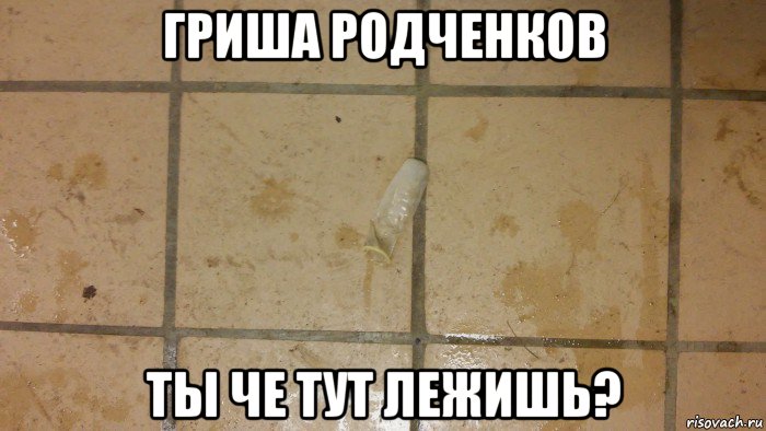 гриша родченков ты че тут лежишь?