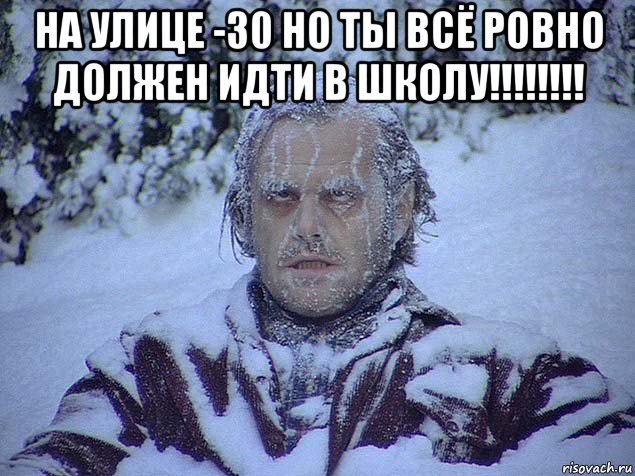 на улице -30 но ты всё ровно должен идти в школу!!!!!!!! 