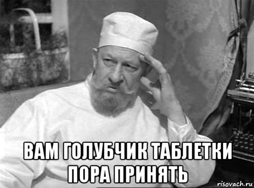  вам голубчик таблетки пора принять