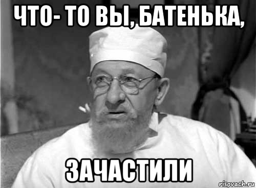 что- то вы, батенька, зачастили