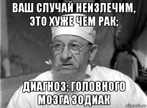 ваш случай неизлечим, это хуже чем рак; диагноз: головного мозга зодиак, Мем Профессор Преображенский