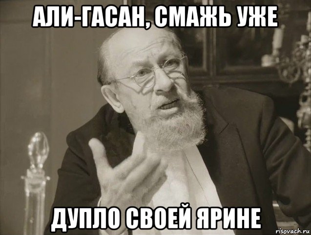 али-гасан, смажь уже дупло своей ярине