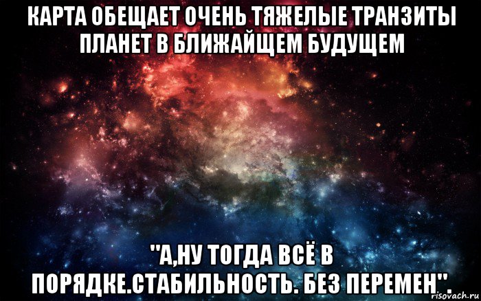 карта обещает очень тяжелые транзиты планет в ближайщем будущем "а,ну тогда всё в порядке.стабильность. без перемен"., Мем Просто космос