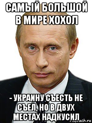 самый большой в мире хохол - украину съесть не съел, но в двух местах надкусил