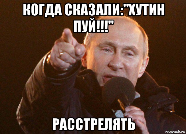 когда сказали:"хутин пуй!!!" расстрелять