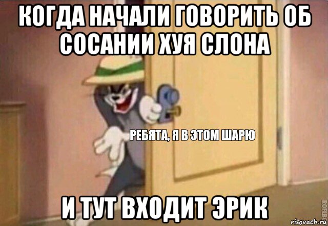 когда начали говорить об сосании хуя слона и тут входит эрик, Мем    Ребята я в этом шарю