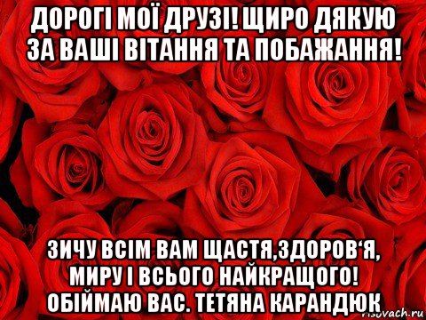 дорогі мої друзі! щиро дякую за ваші вітання та побажання! зичу всім вам щастя,здоров‘я, миру і всього найкращого! обіймаю вас. тетяна карандюк, Мем роза