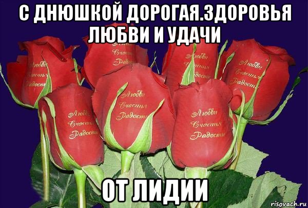 с днюшкой дорогая.здоровья любви и удачи от лидии
