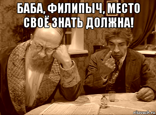 баба, филипыч, место своё знать должна! 