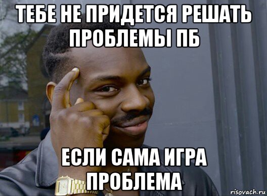 тебе не придется решать проблемы пб если сама игра проблема, Мем Смекалочка