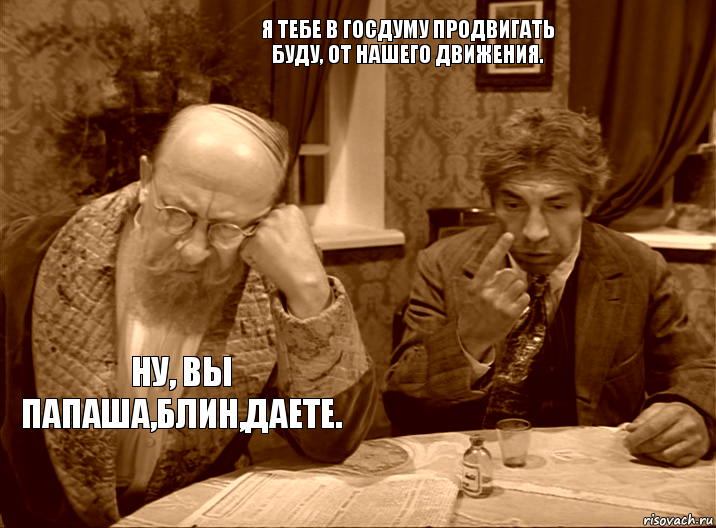 Я тебе в Госдуму продвигать буду, от нашего движения. Ну, вы папаша,блин,даете.