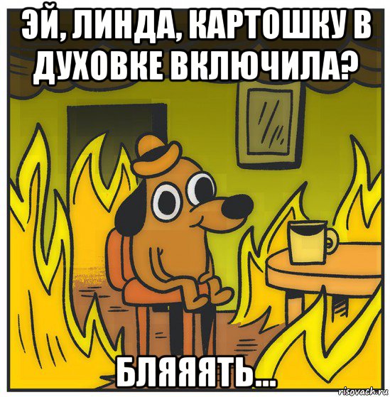 эй, линда, картошку в духовке включила? бляяять...