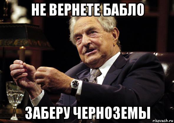 не вернете бабло заберу черноземы