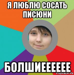 я люблю сосать писюни болшиееееее