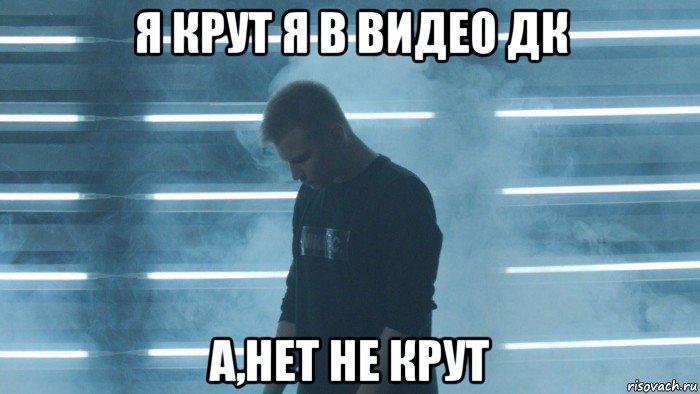 я крут я в видео дк а,нет не крут