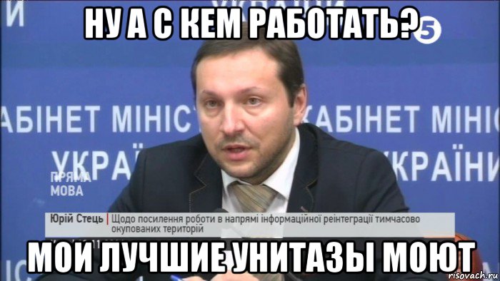 ну а с кем работать? мои лучшие унитазы моют