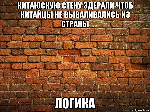 китаюскую стену здерали чтоб китайцы не вываливались из страны логика