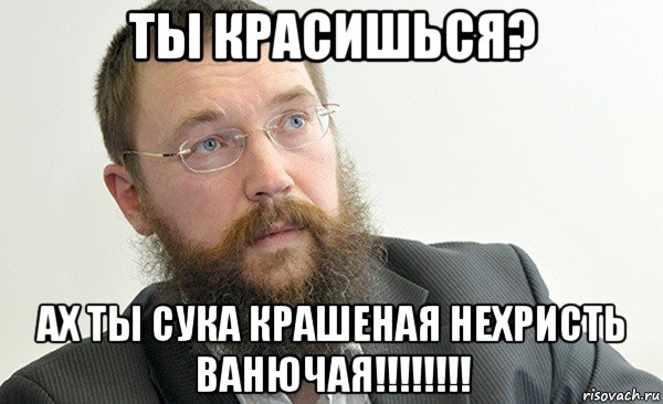 ты красишься? ах ты сука крашеная нехристь ванючая!!!!!!!!
