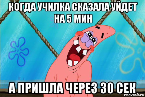 когда училка сказала уйдет на 5 мин а пришла через 30 сек