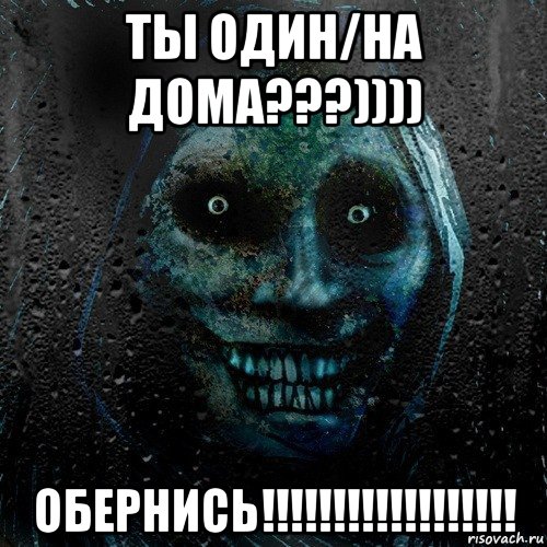 ты один/на дома???)))) обернись!!!!!!!!!!!!!!!!!!