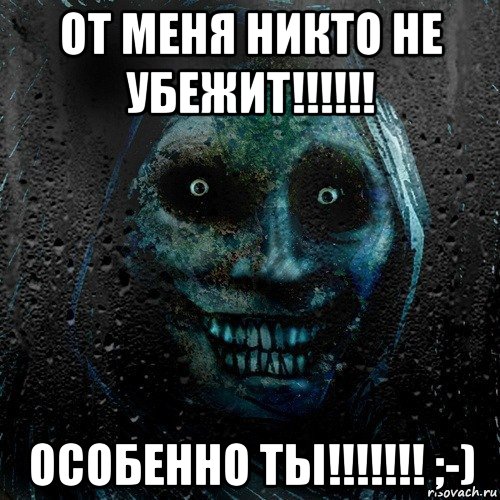 от меня никто не убежит!!!!!! особенно ты!!!!!!! ;-)