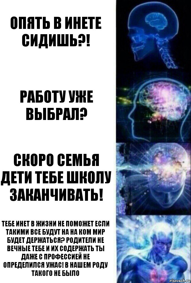 опять в инете сидишь?! работу уже выбрал? скоро семья дети тебе школу заканчивать! тебе инет в жизни не поможет если такими все будут на на ком мир будет держаться? родители не вечные тебе и их содержать ты даже с профессией не определился УЖАС! в нашем роду такого не было, Комикс  Сверхразум