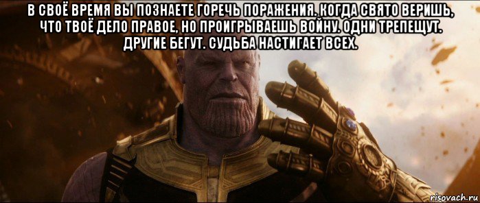 в своё время вы познаете горечь поражения. когда свято веришь, что твоё дело правое, но проигрываешь войну. одни трепещут. другие бегут. судьба настигает всех. 