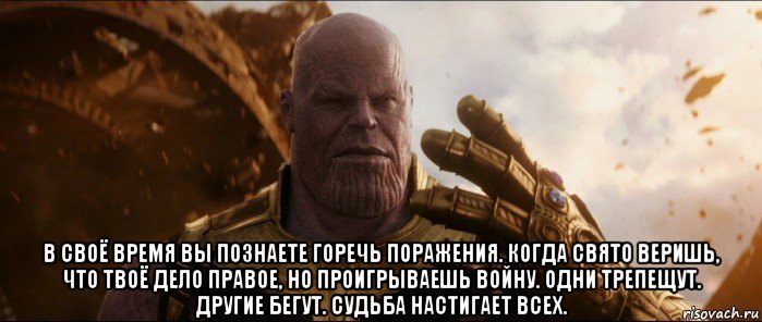  в своё время вы познаете горечь поражения. когда свято веришь, что твоё дело правое, но проигрываешь войну. одни трепещут. другие бегут. судьба настигает всех.
