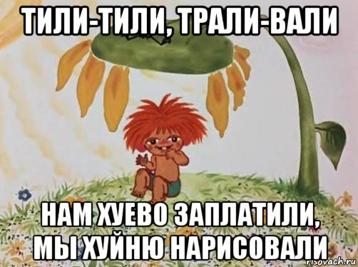 тили-тили, трали-вали нам хуево заплатили, мы хуйню нарисовали