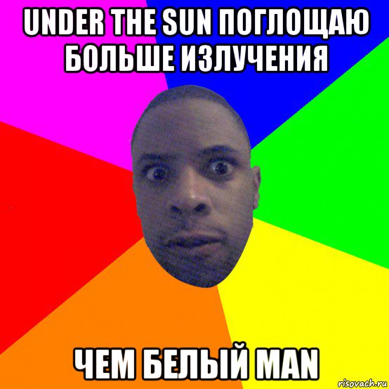 under the sun поглощаю больше излучения чем белый man, Мем  Типичный Негр