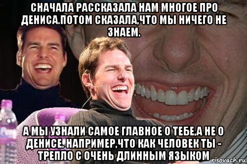 сначала рассказала нам многое про дениса.потом сказала,что мы ничего не знаем. а мы узнали самое главное о тебе,а не о денисе. например,что как человек ты - трепло с очень длинным языком, Мем том круз