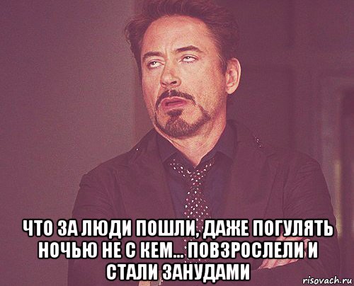  что за люди пошли, даже погулять ночью не с кем... повзрослели и стали занудами