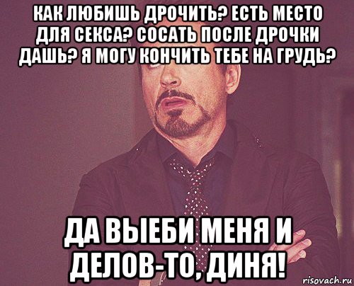 как любишь дрочить? есть место для секса? сосать после дрочки дашь? я могу кончить тебе на грудь? да выеби меня и делов-то, диня!, Мем твое выражение лица