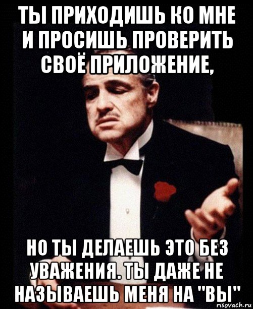 ты приходишь ко мне и просишь проверить своё приложение, но ты делаешь это без уважения. ты даже не называешь меня на "вы", Мем ты делаешь это без уважения