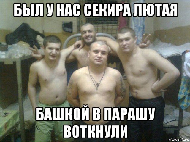 был у нас секира лютая башкой в парашу воткнули