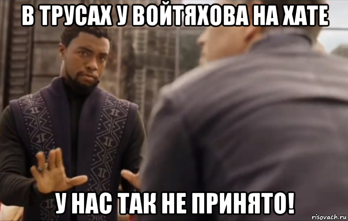 в трусах у войтяхова на хате у нас так не принято!