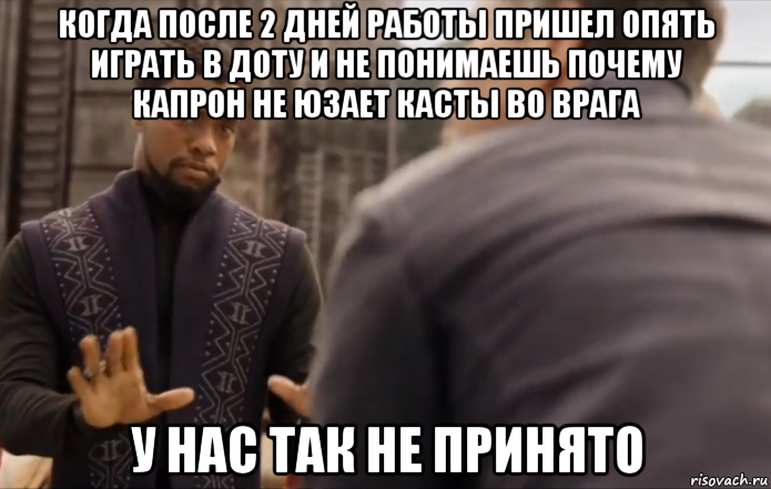 когда после 2 дней работы пришел опять играть в доту и не понимаешь почему капрон не юзает касты во врага у нас так не принято