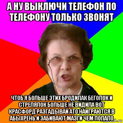 а ну выключи телефон по телефону только звонят чтоб я больше этих бродилак беголок и стрелялок больше не видила вот красфорд разгадывай ато наиграются в абыхрень и забивают мазги чем попало, Мем Типичная училка