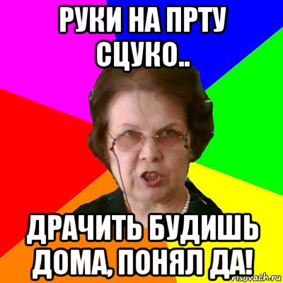 руки на прту сцуко.. драчить будишь дома, понял да!, Мем Типичная училка