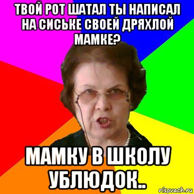 твой рот шатал ты написал на сиське своей дряхлой мамке? мамку в школу ублюдок.., Мем Типичная училка