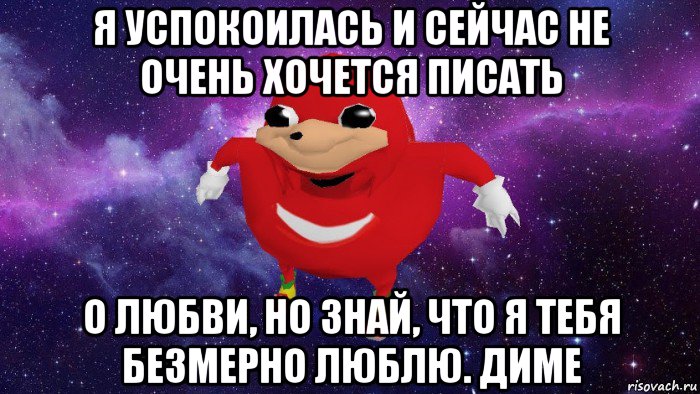 я успокоилась и сейчас не очень хочется писать о любви, но знай, что я тебя безмерно люблю. диме, Мем Угандский Наклз