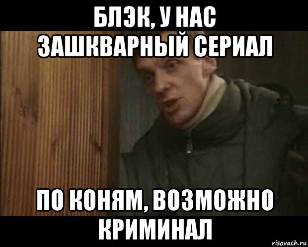 блэк, у нас зашкварный сериал по коням, возможно криминал