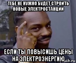 тебе не нужно будет строить новые электростанции если ты повысишь цены на электроэнергию, Мем Умный негр