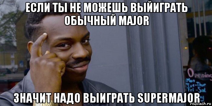 если ты не можешь выйиграть обычный major значит надо выиграть supermajor