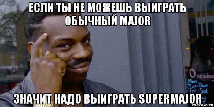 если ты не можешь выиграть обычный major значит надо выиграть supermajor