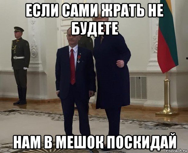 если сами жрать не будете нам в мешок поскидай