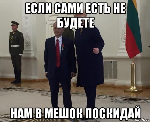 если сами есть не будете нам в мешок поскидай